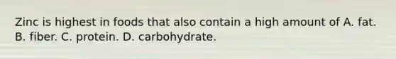 Zinc is highest in foods that also contain a high amount of A. fat. B. fiber. C. protein. D. carbohydrate.