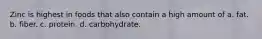 Zinc is highest in foods that also contain a high amount of a. fat. b. fiber. c. protein. d. carbohydrate.