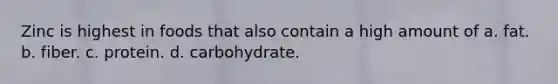 Zinc is highest in foods that also contain a high amount of a. fat. b. fiber. c. protein. d. carbohydrate.