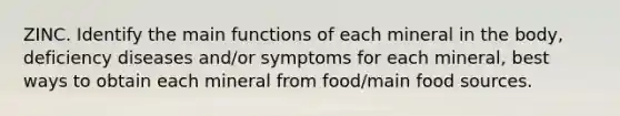 ZINC. Identify the main functions of each mineral in the body, deficiency diseases and/or symptoms for each mineral, best ways to obtain each mineral from food/main food sources.