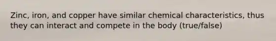 Zinc, iron, and copper have similar chemical characteristics, thus they can interact and compete in the body (true/false)