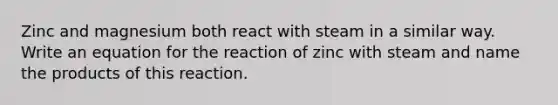 Zinc and magnesium both react with steam in a similar way. Write an equation for the reaction of zinc with steam and name the products of this reaction.