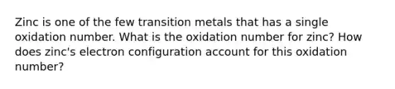 Zinc is one of the few transition metals that has a single oxidation number. What is the oxidation number for zinc? How does zinc's electron configuration account for this oxidation number?