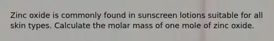 Zinc oxide is commonly found in sunscreen lotions suitable for all skin types. Calculate the molar mass of one mole of zinc oxide.