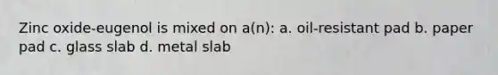 Zinc oxide-eugenol is mixed on a(n): a. oil-resistant pad b. paper pad c. glass slab d. metal slab