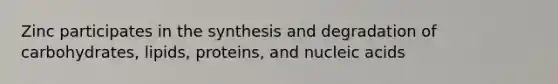 Zinc participates in the synthesis and degradation of carbohydrates, lipids, proteins, and nucleic acids