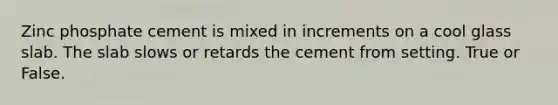 Zinc phosphate cement is mixed in increments on a cool glass slab. The slab slows or retards the cement from setting. True or False.