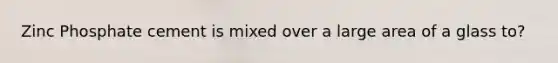 Zinc Phosphate cement is mixed over a large area of a glass to?