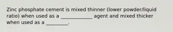 Zinc phosphate cement is mixed thinner (lower powder/liquid ratio) when used as a _____________ agent and mixed thicker when used as a _________.