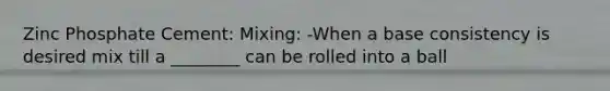 Zinc Phosphate Cement: Mixing: -When a base consistency is desired mix till a ________ can be rolled into a ball