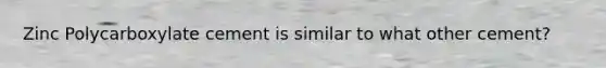 Zinc Polycarboxylate cement is similar to what other cement?