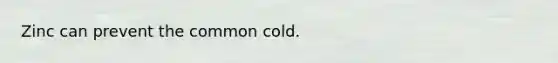 Zinc can prevent the common cold.