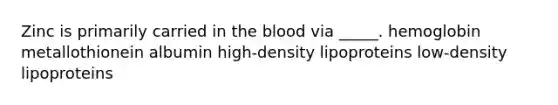 Zinc is primarily carried in the blood via _____. hemoglobin metallothionein albumin high-density lipoproteins low-density lipoproteins