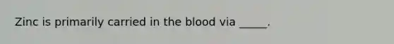 Zinc is primarily carried in the blood via _____.