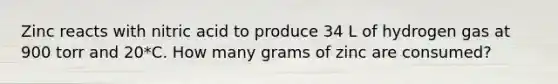 Zinc reacts with nitric acid to produce 34 L of hydrogen gas at 900 torr and 20*C. How many grams of zinc are consumed?