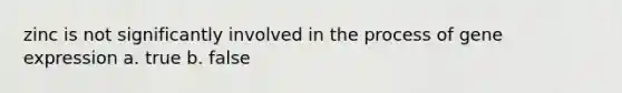 zinc is not significantly involved in the process of gene expression a. true b. false