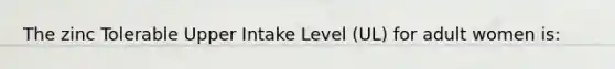 The zinc Tolerable Upper Intake Level (UL) for adult women is: