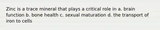 Zinc is a trace mineral that plays a critical role in a. brain function b. bone health c. sexual maturation d. the transport of iron to cells