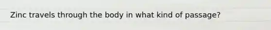 Zinc travels through the body in what kind of passage?