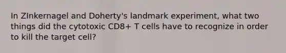 In ZInkernagel and Doherty's landmark experiment, what two things did the cytotoxic CD8+ T cells have to recognize in order to kill the target cell?