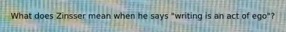 What does Zinsser mean when he says "writing is an act of ego"?