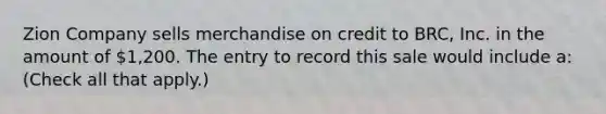 Zion Company sells merchandise on credit to BRC, Inc. in the amount of 1,200. The entry to record this sale would include a: (Check all that apply.)