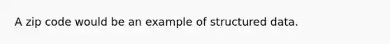 A zip code would be an example of structured data.