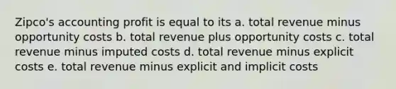 Zipco's accounting profit is equal to its a. total revenue minus opportunity costs b. total revenue plus opportunity costs c. total revenue minus imputed costs d. total revenue minus explicit costs e. total revenue minus explicit and implicit costs