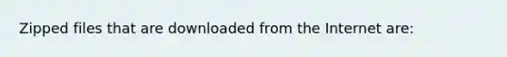 Zipped files that are downloaded from the Internet are: