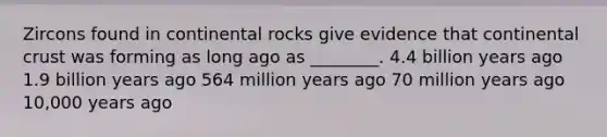 Zircons found in continental rocks give evidence that continental crust was forming as long ago as ________. 4.4 billion years ago 1.9 billion years ago 564 million years ago 70 million years ago 10,000 years ago