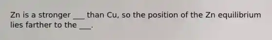 Zn is a stronger ___ than Cu, so the position of the Zn equilibrium lies farther to the ___.