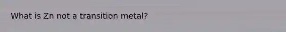 What is Zn not a transition metal?