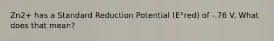 Zn2+ has a Standard Reduction Potential (E°red) of -.76 V. What does that mean?