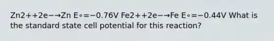 Zn2++2e−→Zn E∘=−0.76V Fe2++2e−→Fe E∘=−0.44V What is the standard state cell potential for this reaction?