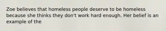 Zoe believes that homeless people deserve to be homeless because she thinks they don't work hard enough. Her belief is an example of the