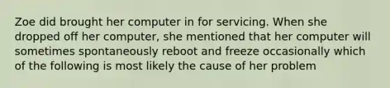 Zoe did brought her computer in for servicing. When she dropped off her computer, she mentioned that her computer will sometimes spontaneously reboot and freeze occasionally which of the following is most likely the cause of her problem