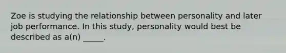 Zoe is studying the relationship between personality and later job performance. In this study, personality would best be described as a(n) _____.