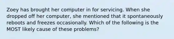 Zoey has brought her computer in for servicing. When she dropped off her computer, she mentioned that it spontaneously reboots and freezes occasionally. Which of the following is the MOST likely cause of these problems?