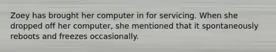 Zoey has brought her computer in for servicing. When she dropped off her computer, she mentioned that it spontaneously reboots and freezes occasionally.