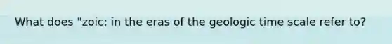 What does "zoic: in the eras of the geologic time scale refer to?