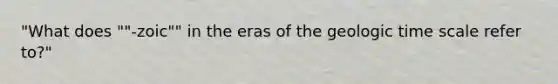 "What does ""-zoic"" in the eras of the geologic time scale refer to?"