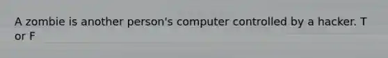 A zombie is another person's computer controlled by a hacker. T or F