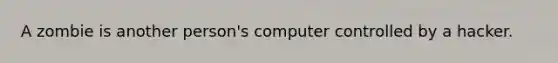 A zombie is another person's computer controlled by a hacker.