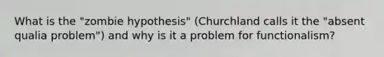 What is the "zombie hypothesis" (Churchland calls it the "absent qualia problem") and why is it a problem for functionalism?