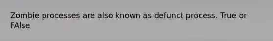 Zombie processes are also known as defunct process. True or FAlse