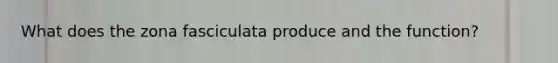 What does the zona fasciculata produce and the function?
