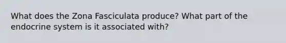 What does the Zona Fasciculata produce? What part of the endocrine system is it associated with?