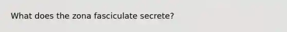 What does the zona fasciculate secrete?