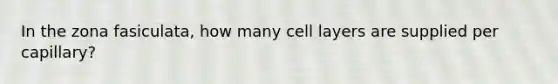 In the zona fasiculata, how many cell layers are supplied per capillary?