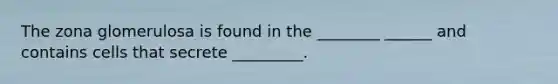 The zona glomerulosa is found in the ________ ______ and contains cells that secrete _________.